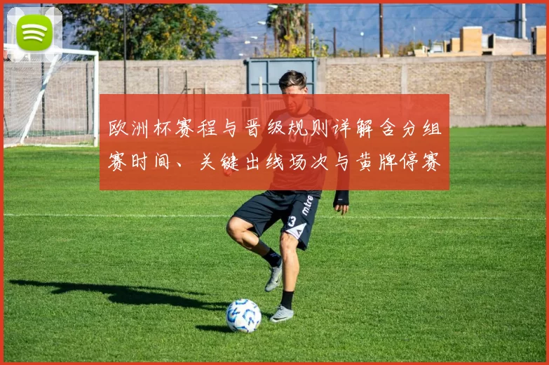 欧洲杯赛程与晋级规则详解含分组赛时间、关键出线场次与黄牌停赛细则