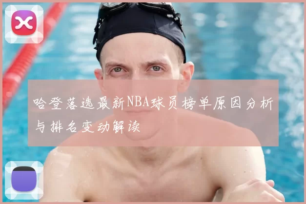 哈登落选最新NBA球员榜单原因分析与排名变动解读