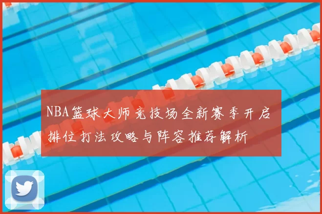 NBA篮球大师竞技场全新赛季开启 排位打法攻略与阵容推荐解析