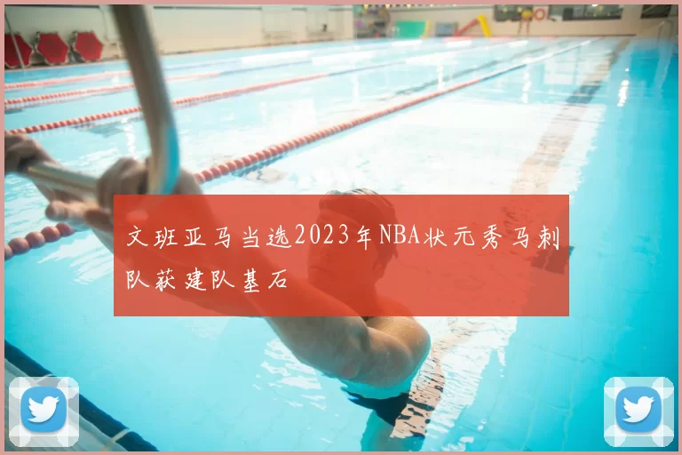 文班亚马当选2023年NBA状元秀马刺队获建队基石