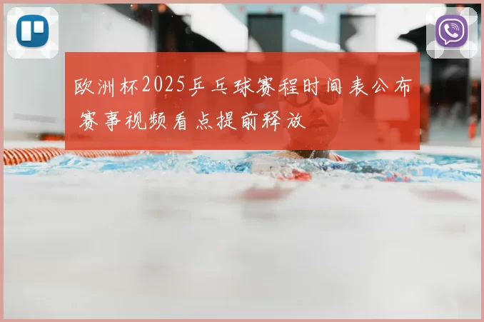 欧洲杯2025乒乓球赛程时间表公布 赛事视频看点提前释放