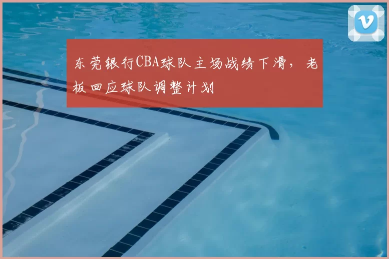 东莞银行CBA球队主场战绩下滑，老板回应球队调整计划