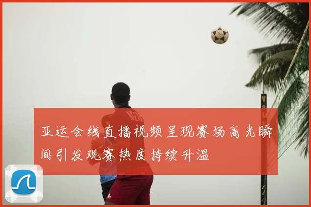 亚运会线直播视频呈现赛场高光瞬间引发观赛热度持续升温