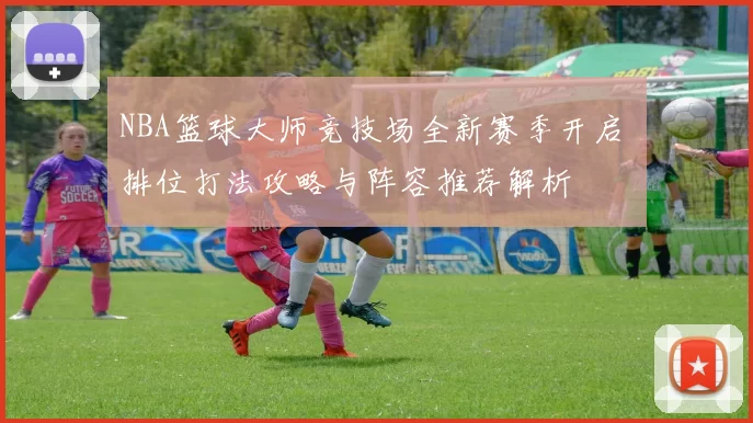 NBA篮球大师竞技场全新赛季开启 排位打法攻略与阵容推荐解析