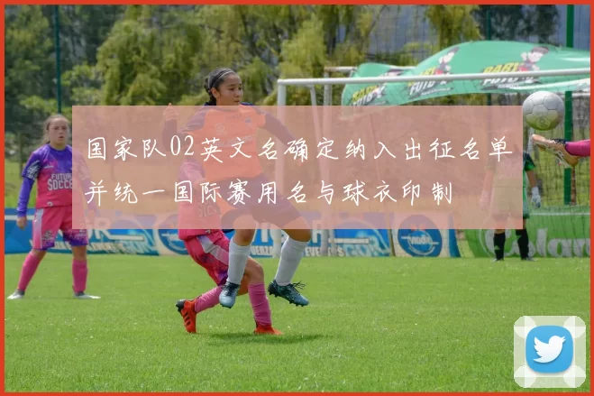 国家队02英文名确定纳入出征名单并统一国际赛用名与球衣印制