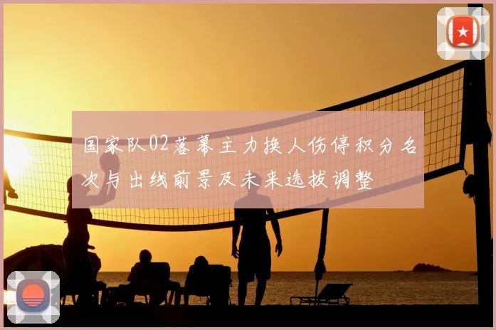 国家队02落幕主力换人伤停积分名次与出线前景及未来选拔调整