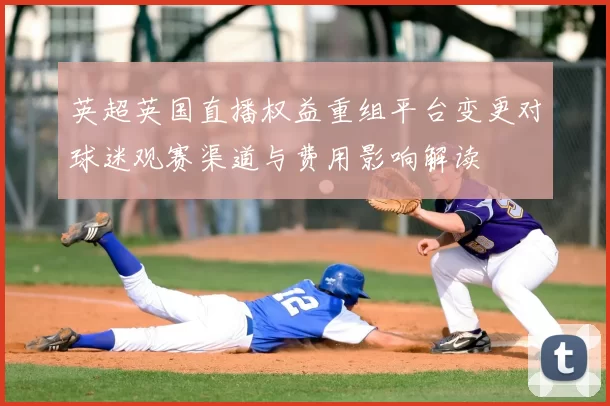 英超英国直播权益重组平台变更对球迷观赛渠道与费用影响解读