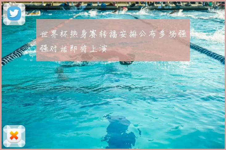 世界杯热身赛转播安排公布多场强强对话即将上演