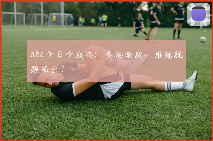 nba今日今战况：多场激战，谁能脱颖而出？