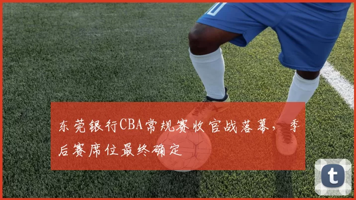 东莞银行CBA常规赛收官战落幕,季后赛席位最终确定