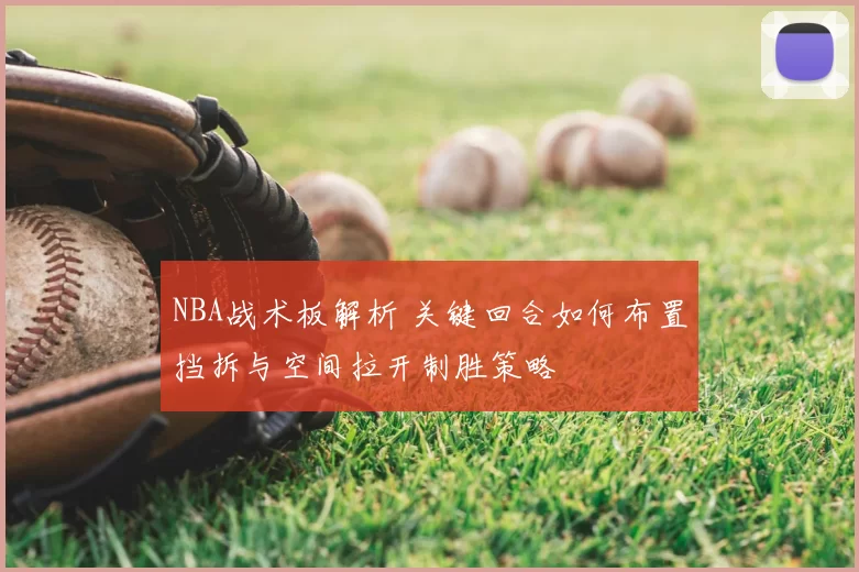 NBA战术板解析 关键回合如何布置挡拆与空间拉开制胜策略