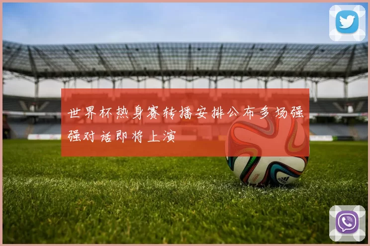 世界杯热身赛转播安排公布多场强强对话即将上演