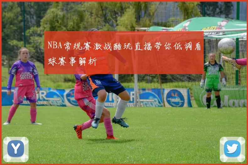 NBA常规赛激战酷玩直播带你低调看球赛事解析