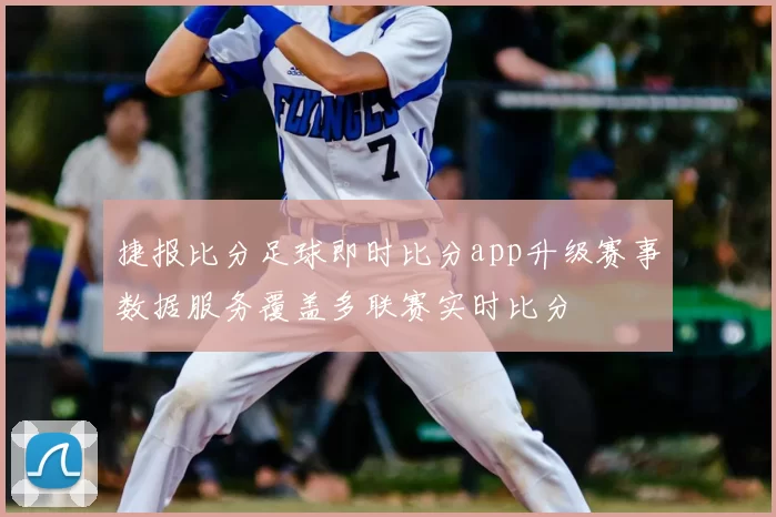 捷报比分足球即时比分app升级赛事数据服务覆盖多联赛实时比分