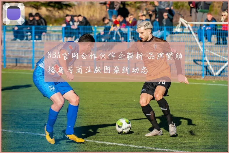 NBA官网合作伙伴全解析 品牌赞助格局与商业版图最新动态