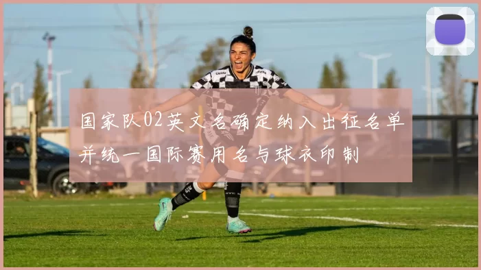 国家队02英文名确定纳入出征名单并统一国际赛用名与球衣印制