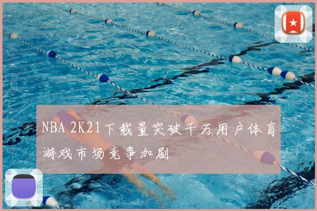 NBA 2K21下载量突破千万用户体育游戏市场竞争加剧