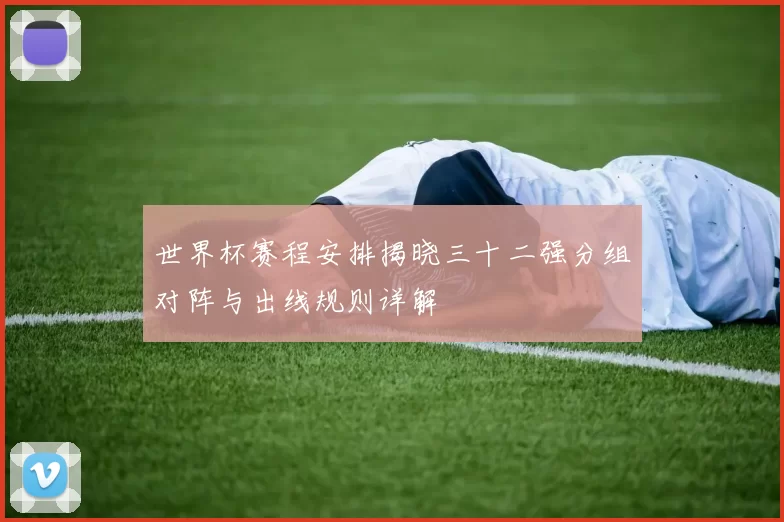 世界杯赛程安排揭晓三十二强分组对阵与出线规则详解