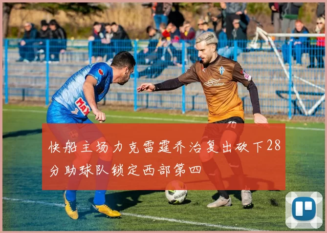 快船主场力克雷霆乔治复出砍下28分助球队锁定西部第四