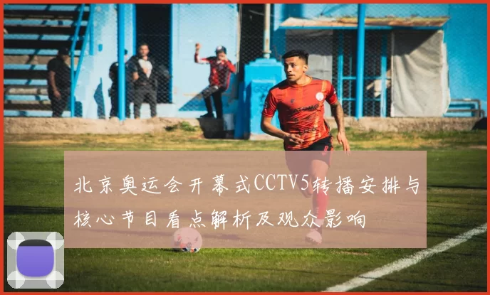 北京奥运会开幕式CCTV5转播安排与核心节目看点解析及观众影响