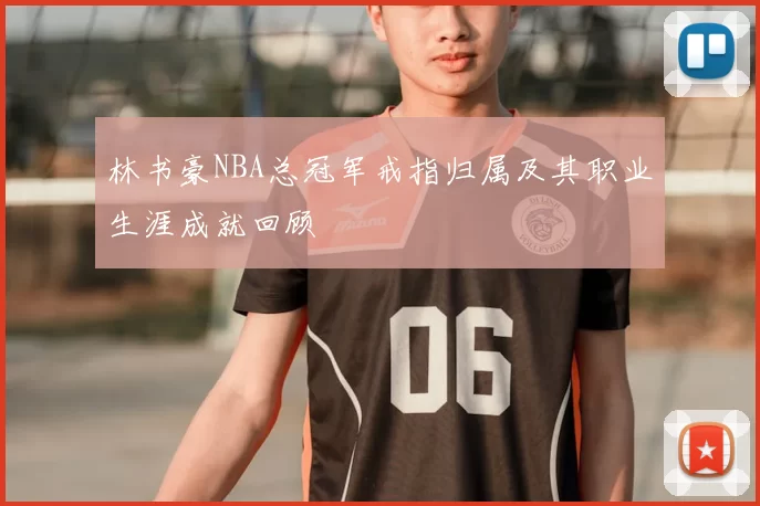 林书豪NBA总冠军戒指归属及其职业生涯成就回顾