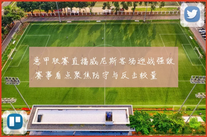 意甲联赛直播威尼斯客场迎战强敌 赛事看点聚焦防守与反击较量