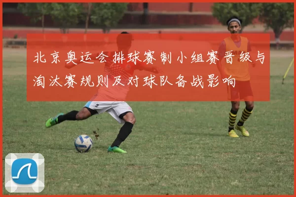 北京奥运会排球赛制小组赛晋级与淘汰赛规则及对球队备战影响