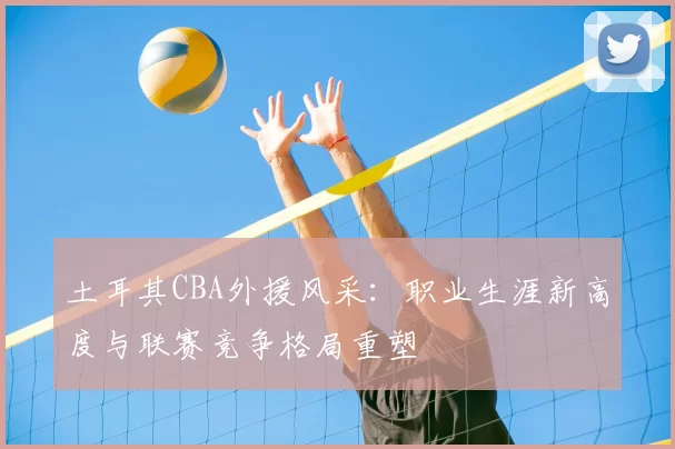 土耳其CBA外援风采：职业生涯新高度与联赛竞争格局重塑