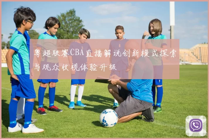 粤超联赛CBA直播解说创新模式探索与观众收视体验升级