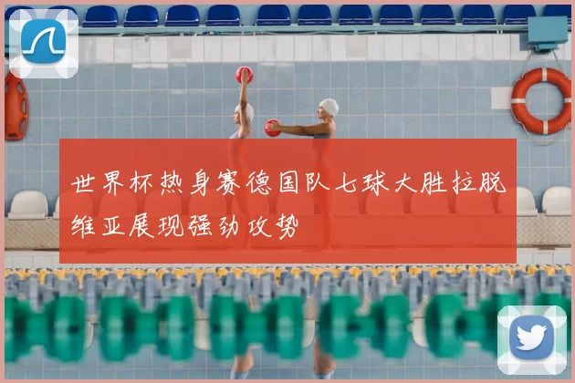 世界杯热身赛德国队七球大胜拉脱维亚展现强劲攻势