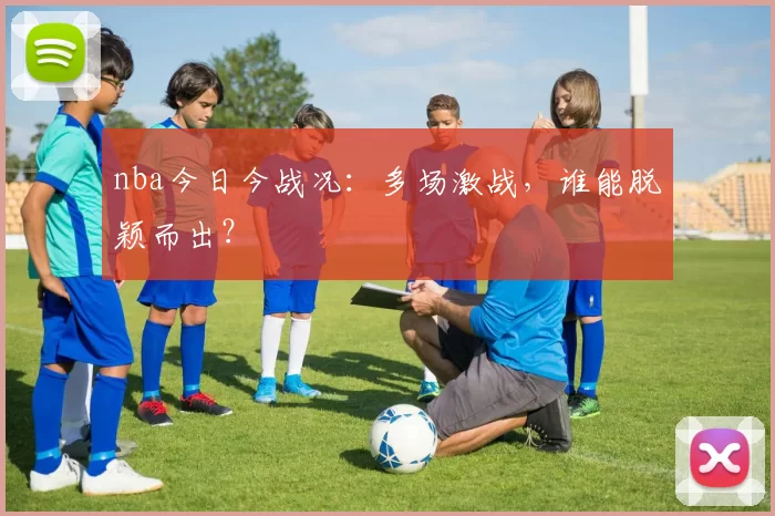 nba今日今战况：多场激战，谁能脱颖而出？