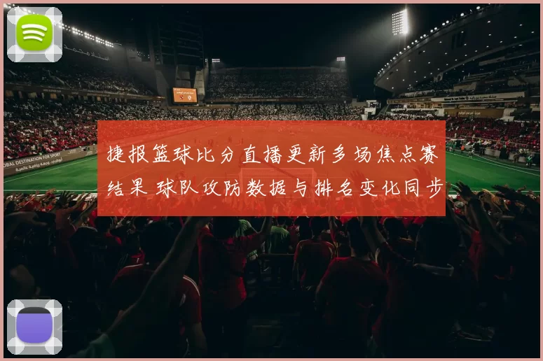 捷报篮球比分直播更新多场焦点赛结果 球队攻防数据与排名变化同步呈现