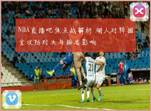 NBA直播吧焦点战解析 湖人对阵掘金攻防对决与排名影响