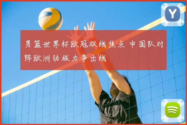 男篮世界杯欧冠双线焦点 中国队对阵欧洲劲旅力争出线