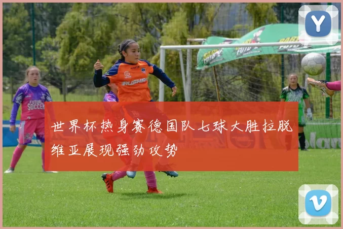 世界杯热身赛德国队七球大胜拉脱维亚展现强劲攻势