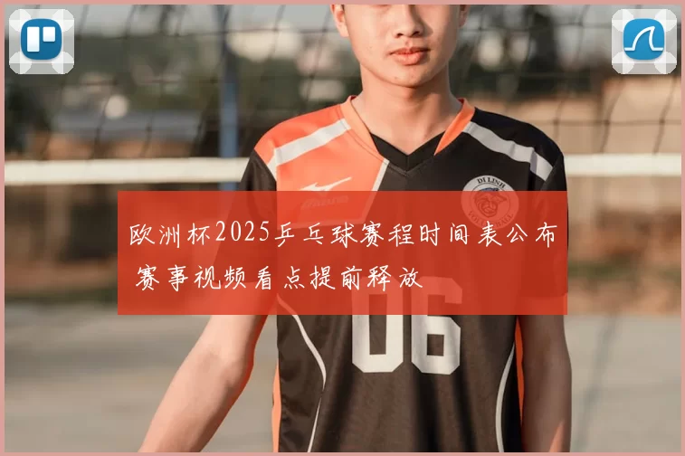 欧洲杯2025乒乓球赛程时间表公布 赛事视频看点提前释放
