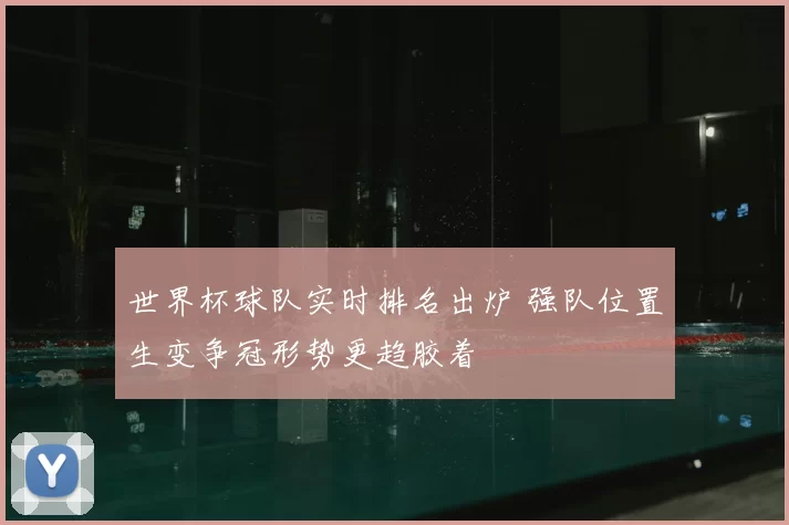 世界杯球队实时排名出炉 强队位置生变争冠形势更趋胶着