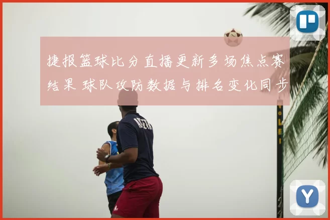 捷报篮球比分直播更新多场焦点赛结果 球队攻防数据与排名变化同步呈现