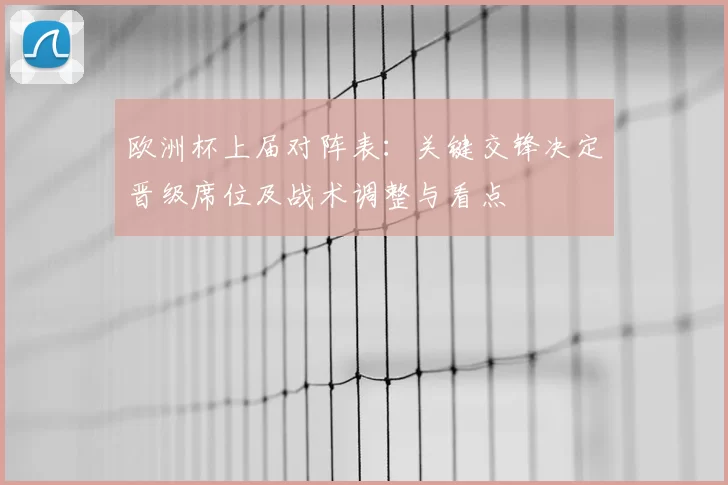 欧洲杯上届对阵表：关键交锋决定晋级席位及战术调整与看点