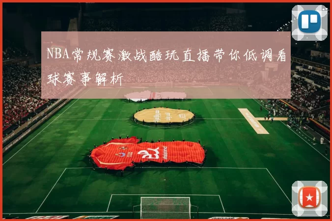 NBA常规赛激战酷玩直播带你低调看球赛事解析