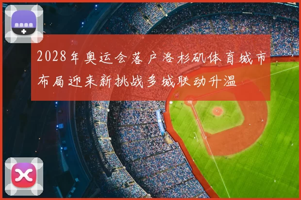 2028年奥运会落户洛杉矶体育城市布局迎来新挑战多城联动升温