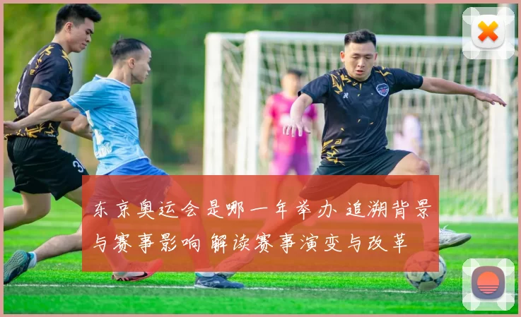 东京奥运会是哪一年举办 追溯背景与赛事影响 解读赛事演变与改革