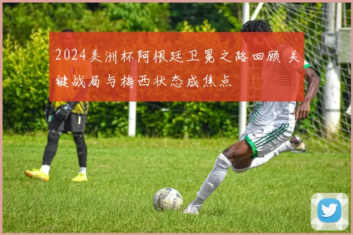 2024美洲杯阿根廷卫冕之路回顾 关键战局与梅西状态成焦点