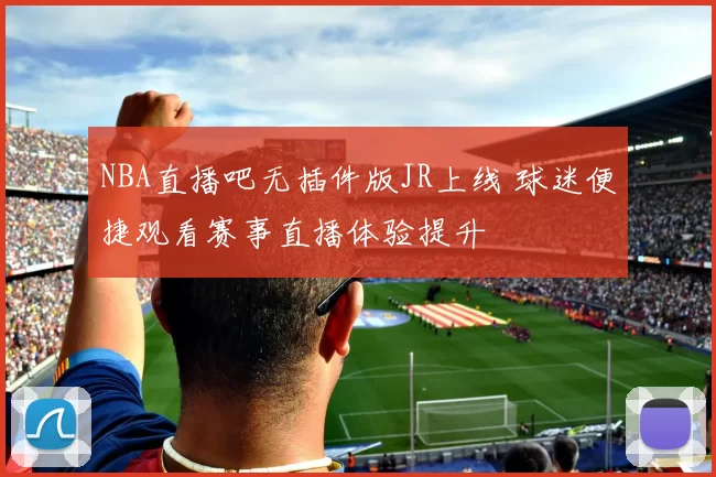 NBA直播吧无插件版JR上线 球迷便捷观看赛事直播体验提升