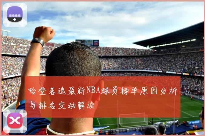 哈登落选最新NBA球员榜单原因分析与排名变动解读