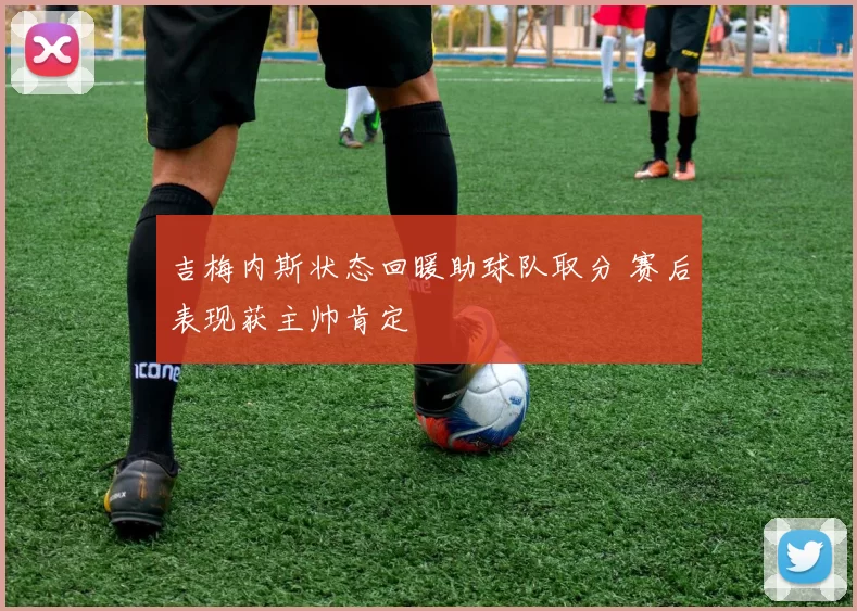 吉梅内斯状态回暖助球队取分 赛后表现获主帅肯定