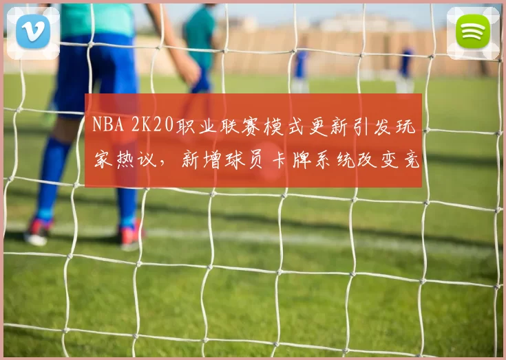NBA 2K20职业联赛模式更新引发玩家热议，新增球员卡牌系统改变竞技生态