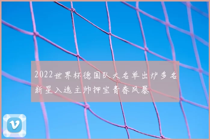 2022世界杯德国队大名单出炉多名新星入选主帅押宝青春风暴