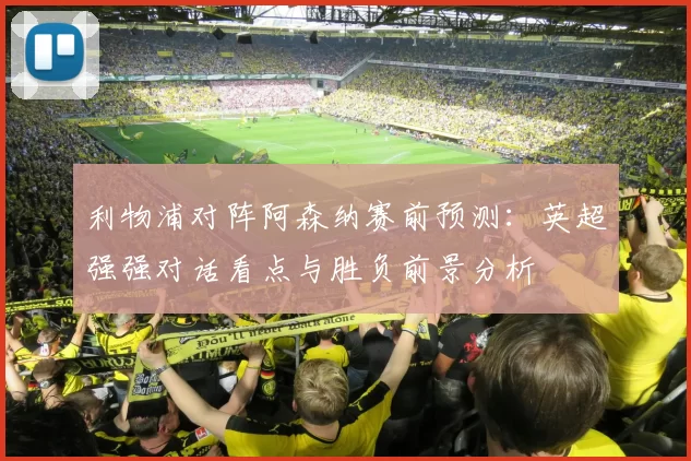 利物浦对阵阿森纳赛前预测：英超强强对话看点与胜负前景分析