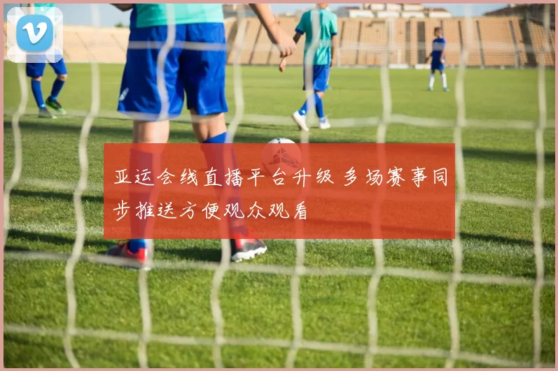 亚运会线直播平台升级 多场赛事同步推送方便观众观看